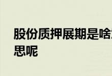 股份质押展期是啥意思 股份质押展期是啥意思呢 