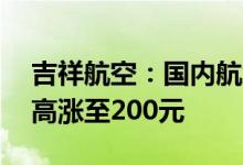 吉祥航空：国内航线燃油附加费7月5日起最高涨至200元