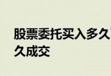 股票委托买入多久可以成交 股票委托买入多久成交