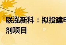 联泓新科：拟投建电子级高纯特气和锂电添加剂项目