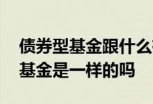 债券型基金跟什么有关 债券型基金和偏债型基金是一样的吗