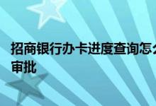 招商银行办卡进度查询怎么查 请问怎么查看招商银行的办卡审批
