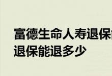 富德生命人寿退保能退多少钱 富德生命人寿退保能退多少