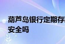 葫芦岛银行定期存款安全吗 葫芦岛银行存款安全吗