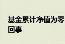 基金累计净值为零 基金累计净值为零是怎么回事