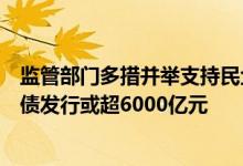 监管部门多措并举支持民企债券融资专家预计全年民企信用债发行或超6000亿元