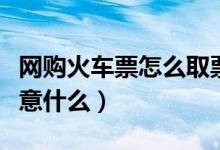 网购火车票怎么取票（网购火车票取票时要注意什么）
