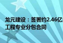 龙元建设：签署约2.46亿元三亚合联中央商务区项目钢结构工程专业分包合同