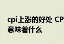 cpi上涨的好处 CPI是什么意思 CPI指数上涨意味着什么