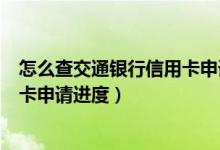 怎么查交通银行信用卡申请进度查询（怎么查交通银行信用卡申请进度）