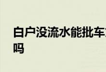 白户没流水能批车贷么 白户没流水能批房贷吗