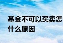 基金不可以买卖怎么回事 基金不能买不能卖什么原因