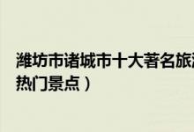 潍坊市诸城市十大著名旅游景点（诸城市有哪些好玩的地方热门景点）