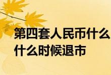 第四套人民币什么时候退市的 第四套人民币什么时候退市