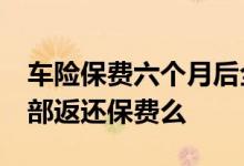车险保费六个月后全部返还 车险到60岁能全部返还保费么