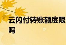 云闪付转账额度限制 云闪付转账有金额限制吗