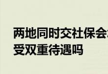 两地同时交社保会怎么样 社保重复缴纳可享受双重待遇吗 
