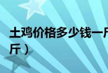 土鸡价格多少钱一斤能吃（土鸡价格多少钱一斤）