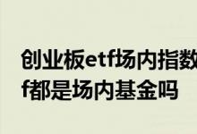 创业板etf场内指数基金哪个好 基金名字带etf都是场内基金吗