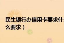 民生银行办信用卡要求什么条件（民生银行信用卡办卡有什么要求）
