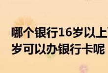 哪个银行16岁以上可以办银行卡 哪些银行16岁可以办银行卡呢