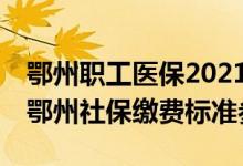 鄂州职工医保2021至2022缴费多少 2022年鄂州社保缴费标准参考 