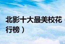 北影十大最美校花（北影校花北影十大校花排行榜）