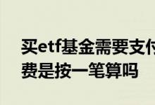 买etf基金需要支付哪些费用 买etf基金手续费是按一笔算吗
