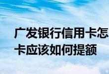 广发银行信用卡怎么提额最佳 广发银行信用卡应该如何提额