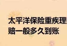 太平洋保险重疾理赔多久到账 太平洋保险理赔一般多久到账