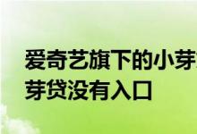 爱奇艺旗下的小芽贷靠谱吗 为什么爱奇艺小芽贷没有入口