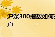 沪深300指数如何开户操作 沪深指数怎么开户 