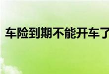 车险到期不能开车了么 车险到了还能开车吗
