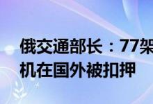 俄交通部长：77架俄罗斯航空公司的民用飞机在国外被扣押