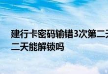 建行卡密码输错3次第二天能解锁吗 建行卡密码输错3次第二天能解锁吗