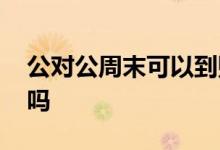 公对公周末可以到账吗 公对公周末可以打款吗