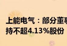 上能电气：部分董事、高级管理人员拟合计减持不超4.13%股份