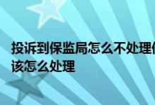 投诉到保监局怎么不处理保险公司 保监局对于投诉保险公司该怎么处理