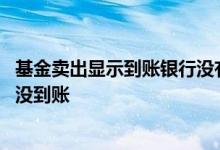 基金卖出显示到账银行没有到账 基金卖出金额已确认为什么没到账