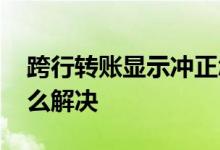 跨行转账显示冲正怎么解决 跨行转账冲正怎么解决