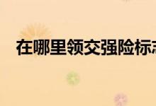 在哪里领交强险标志 在哪里领交强险标志