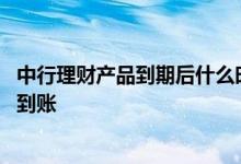 中行理财产品到期后什么时候到账 中行理财产品到期后多久到账