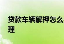 贷款车辆解押怎么办理 贷款车辆解押怎么办理