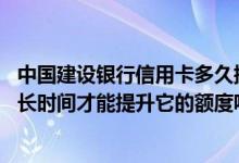 中国建设银行信用卡多久提升额度 建设银行的信用卡使用多长时间才能提升它的额度呢