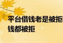 平台借钱老是被拒哪里借 为什么每个平台借钱都被拒