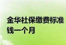 金华社保缴费标准 2022年金华社保现在多少钱一个月 