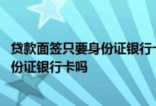 贷款面签只要身份证银行卡 线上申请贷款线下面签要带着身份证银行卡吗