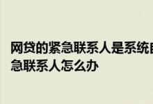 网贷的紧急联系人是系统自动设置的吗 别人把我设为网贷紧急联系人怎么办