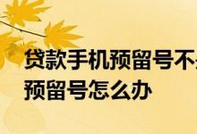 贷款手机预留号不是自己的 贷款不记得手机预留号怎么办