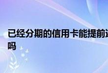 已经分期的信用卡能提前还款吗 请问信用卡分期能提前还款吗 